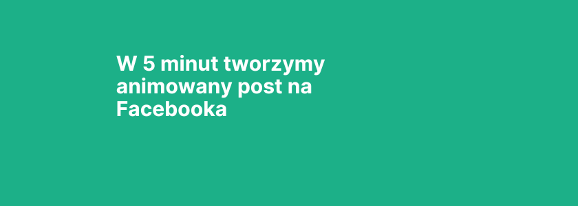 W 5 minut tworzymy animowany post na Facebooka