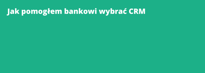 Jak pomogłem bankowi wybrać CRM