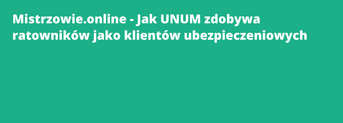 Mistrzowie.online - Jak UNUM zdobywa ratowników jako klientów ubezpieczeniowych