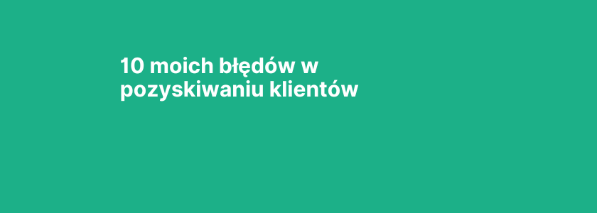 10 moich błędów w pozyskiwaniu klientów